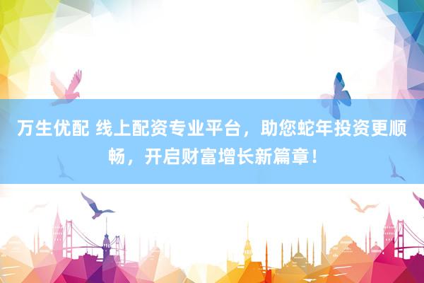 万生优配 线上配资专业平台，助您蛇年投资更顺畅，开启财富增长新篇章！