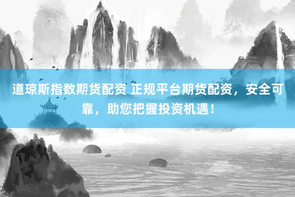 道琼斯指数期货配资 正规平台期货配资，安全可靠，助您把握投资机遇！