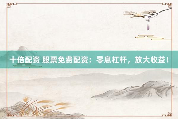 十倍配资 股票免费配资：零息杠杆，放大收益！