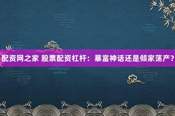 配资网之家 股票配资杠杆：暴富神话还是倾家荡产？