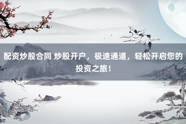 配资炒股合同 炒股开户，极速通道，轻松开启您的投资之旅！
