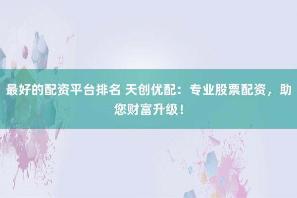 最好的配资平台排名 天创优配：专业股票配资，助您财富升级！
