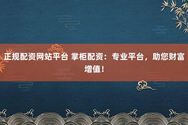 正规配资网站平台 掌柜配资：专业平台，助您财富增值！