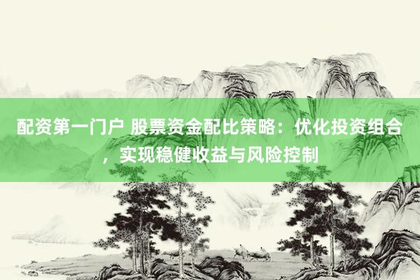 配资第一门户 股票资金配比策略：优化投资组合，实现稳健收益与风险控制