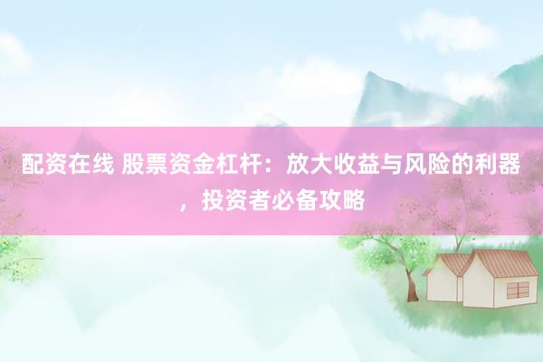 配资在线 股票资金杠杆：放大收益与风险的利器，投资者必备攻略