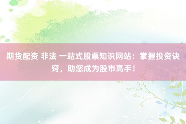 期货配资 非法 一站式股票知识网站：掌握投资诀窍，助您成为股市高手！