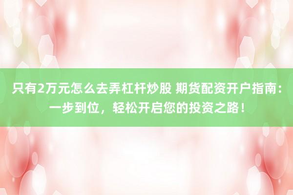 只有2万元怎么去弄杠杆炒股 期货配资开户指南：一步到位，轻松开启您的投资之路！