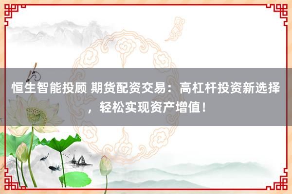 恒生智能投顾 期货配资交易：高杠杆投资新选择，轻松实现资产增值！