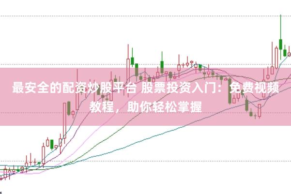 最安全的配资炒股平台 股票投资入门：免费视频教程，助你轻松掌握