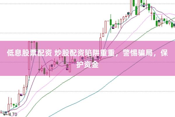 低息股票配资 炒股配资陷阱重重，警惕骗局，保护资金
