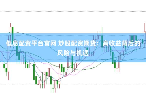 低息配资平台官网 炒股配资期货：高收益背后的风险与机遇