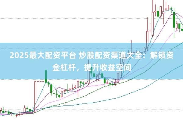 2025最大配资平台 炒股配资渠道大全：解锁资金杠杆，提升收益空间