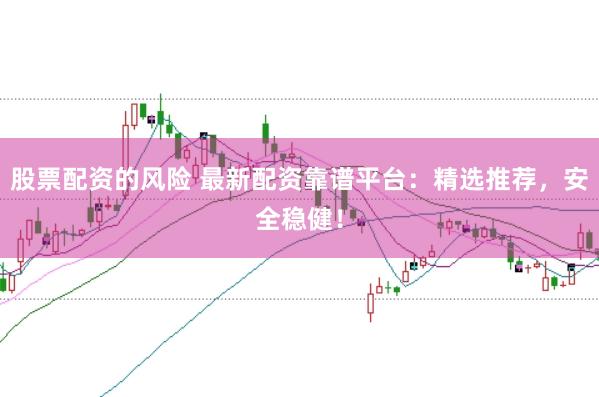 股票配资的风险 最新配资靠谱平台：精选推荐，安全稳健！