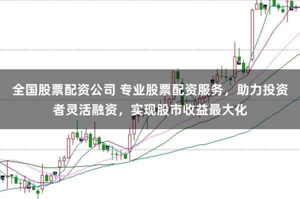 全国股票配资公司 专业股票配资服务，助力投资者灵活融资，实现股市收益最大化