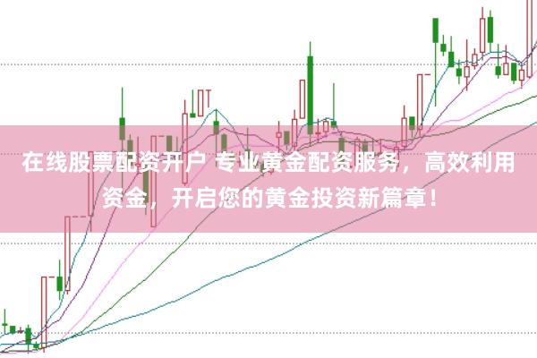 在线股票配资开户 专业黄金配资服务，高效利用资金，开启您的黄金投资新篇章！