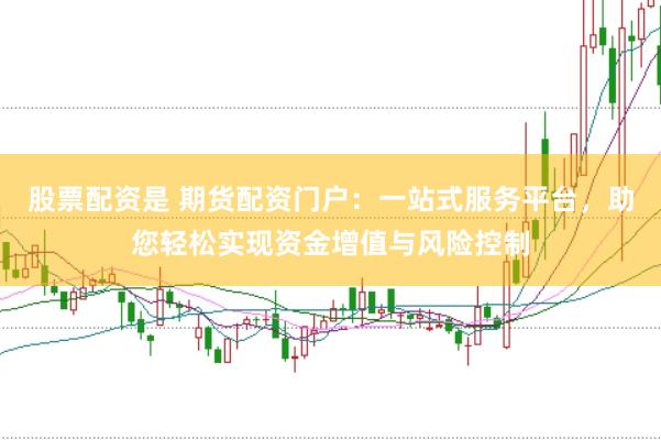 股票配资是 期货配资门户：一站式服务平台，助您轻松实现资金增值与风险控制