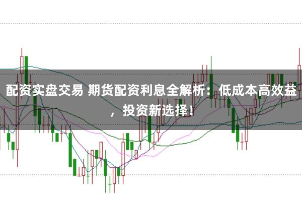 配资实盘交易 期货配资利息全解析：低成本高效益，投资新选择！