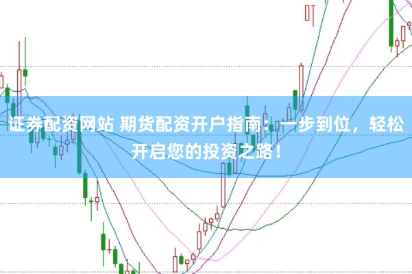 证券配资网站 期货配资开户指南：一步到位，轻松开启您的投资之路！