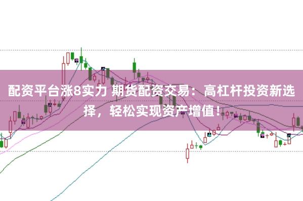 配资平台涨8实力 期货配资交易：高杠杆投资新选择，轻松实现资产增值！