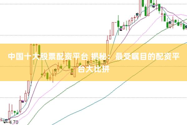 中国十大股票配资平台 揭秘：最受瞩目的配资平台大比拼