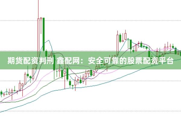 期货配资判刑 鑫配网：安全可靠的股票配资平台