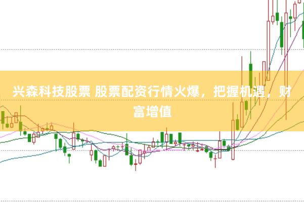 兴森科技股票 股票配资行情火爆，把握机遇，财富增值