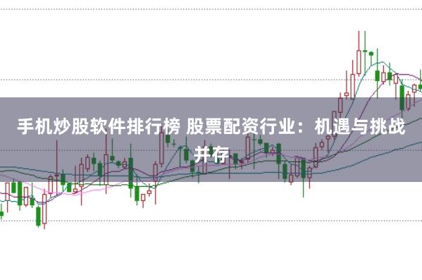 手机炒股软件排行榜 股票配资行业：机遇与挑战并存