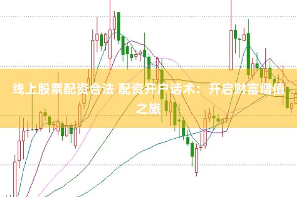 线上股票配资合法 配资开户话术：开启财富增值之旅