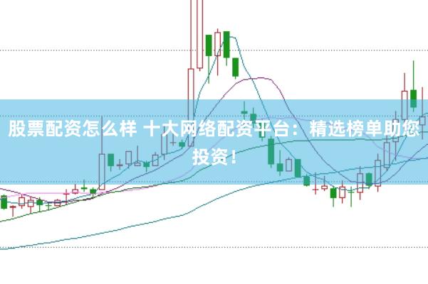 股票配资怎么样 十大网络配资平台：精选榜单助您投资！