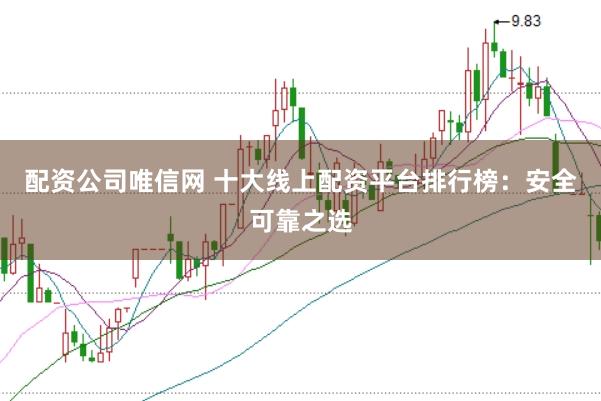 配资公司唯信网 十大线上配资平台排行榜：安全可靠之选
