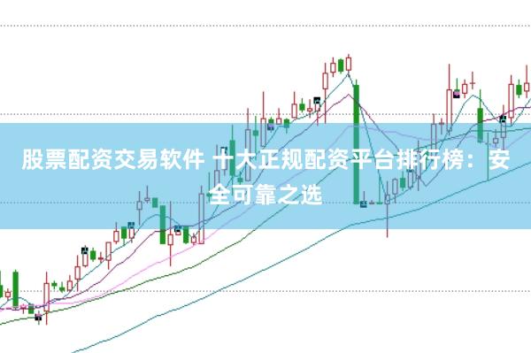 股票配资交易软件 十大正规配资平台排行榜：安全可靠之选
