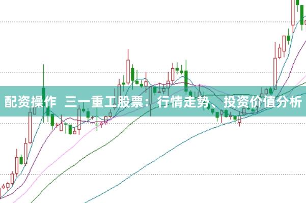 配资操作  三一重工股票：行情走势、投资价值分析