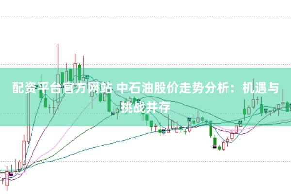 配资平台官方网站 中石油股价走势分析：机遇与挑战并存