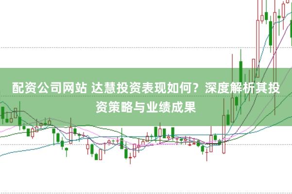 配资公司网站 达慧投资表现如何？深度解析其投资策略与业绩成果