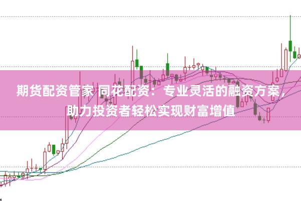 期货配资管家 同花配资：专业灵活的融资方案，助力投资者轻松实现财富增值