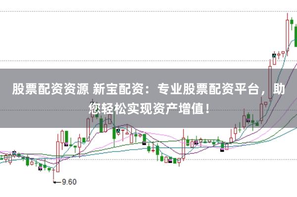 股票配资资源 新宝配资：专业股票配资平台，助您轻松实现资产增值！