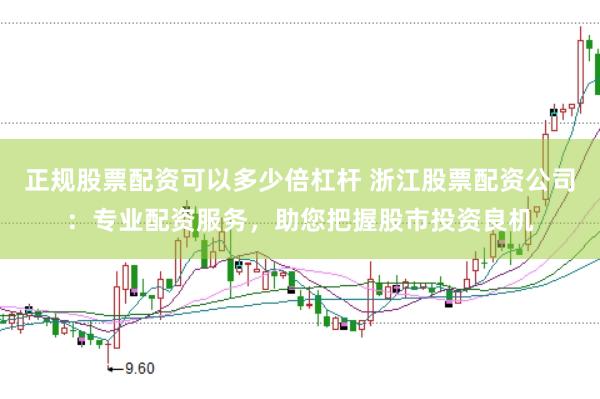 正规股票配资可以多少倍杠杆 浙江股票配资公司：专业配资服务，助您把握股市投资良机