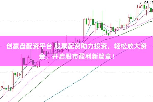 创赢盘配资平台 股票配资助力投资，轻松放大资金，开启股市盈利新篇章！