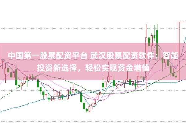 中国第一股票配资平台 武汉股票配资软件：智能投资新选择，轻松实现资金增值