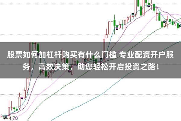 股票如何加杠杆购买有什么门槛 专业配资开户服务，高效决策，助您轻松开启投资之路！