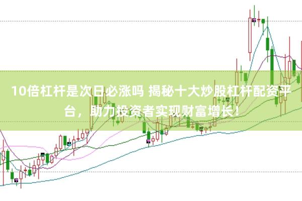 10倍杠杆是次日必涨吗 揭秘十大炒股杠杆配资平台，助力投资者实现财富增长！