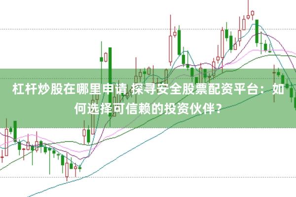 杠杆炒股在哪里申请 探寻安全股票配资平台：如何选择可信赖的投资伙伴？