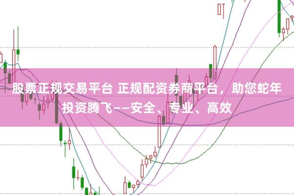 股票正规交易平台 正规配资券商平台，助您蛇年投资腾飞——安全、专业、高效