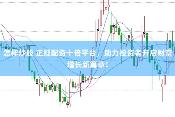 怎样炒股 正规配资十倍平台，助力投资者开启财富增长新篇章！