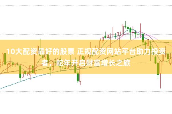 10大配资最好的股票 正规配资网站平台助力投资者，蛇年开启财富增长之旅