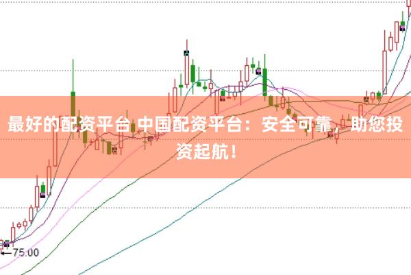 最好的配资平台 中国配资平台：安全可靠，助您投资起航！
