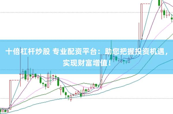 十倍杠杆炒股 专业配资平台：助您把握投资机遇，实现财富增值！