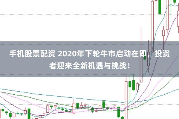手机股票配资 2020年下轮牛市启动在即，投资者迎来全新机遇与挑战！