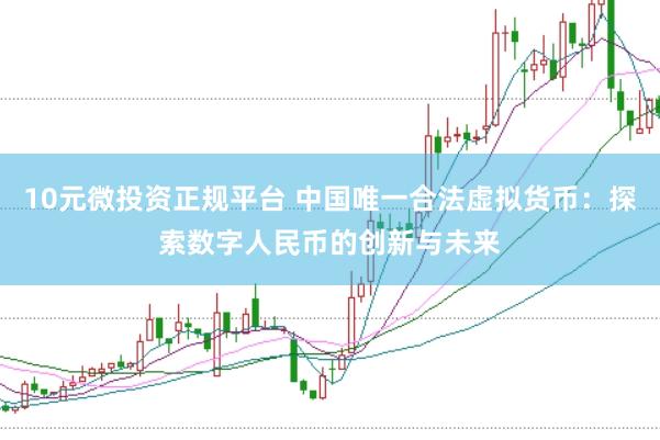 10元微投资正规平台 中国唯一合法虚拟货币：探索数字人民币的创新与未来
