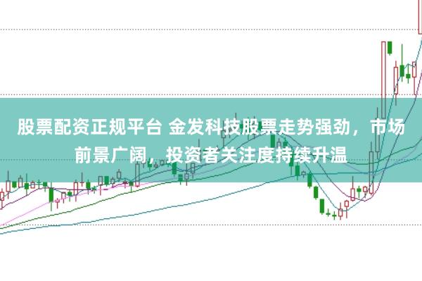 股票配资正规平台 金发科技股票走势强劲，市场前景广阔，投资者关注度持续升温